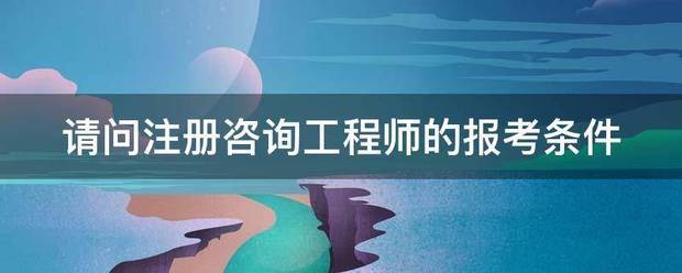 請問注冊咨詢工程師的報(bào)考條件  第1張