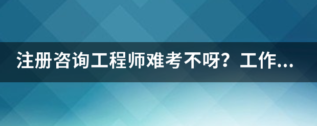 注冊(cè)咨詢工程師難考不呀？工作六年了，想考個(gè)證來(lái)  第1張