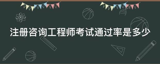 注冊(cè)咨詢工程師考試通過率是多少  第1張