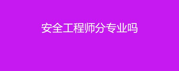 注冊安全工程師分專業(yè)嗎,安全工程師分專業(yè)嗎  第2張