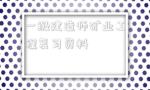 一級建造師礦業(yè)工程復習資料2021年一級建造師礦業(yè)工程答案  第1張